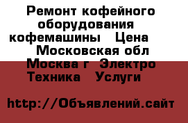 Ремонт кофейного оборудования - кофемашины › Цена ­ 800 - Московская обл., Москва г. Электро-Техника » Услуги   